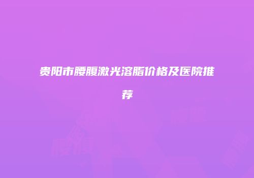 贵阳市腰腹激光溶脂价格及医院推荐
