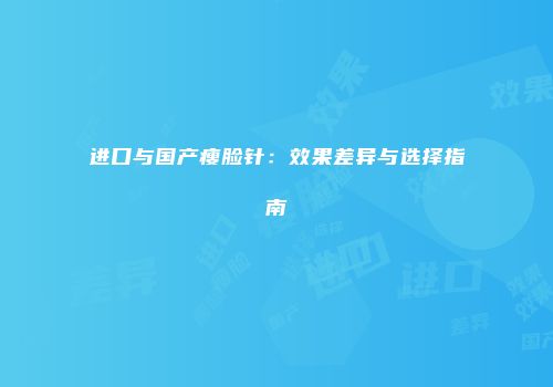 进口与国产瘦脸针：效果差异与选择指南