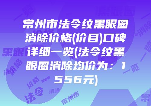 常州市法令纹黑眼圈消除价格(价目)口碑详细一览(法令纹黑眼圈消除均价为：1556元)
