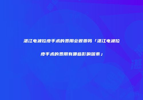 湛江电波拉皮手术的费用会很贵吗「湛江电波拉皮手术的费用有哪些影响因素」