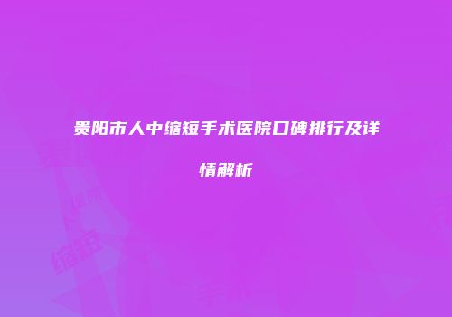 贵阳市人中缩短手术医院口碑排行及详情解析
