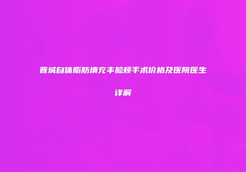 晋城自体脂肪填充丰脸颊手术价格及医院医生详解