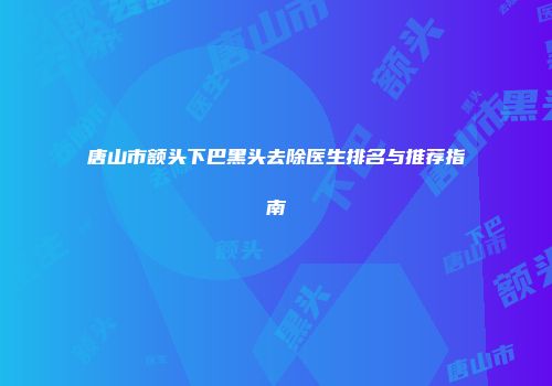 唐山市额头下巴黑头去除医生排名与推荐指南
