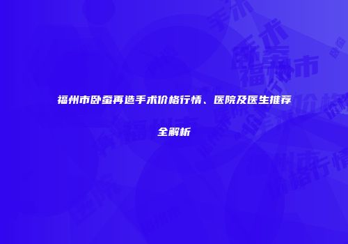 福州市卧蚕再造手术价格行情、医院及医生推荐全解析