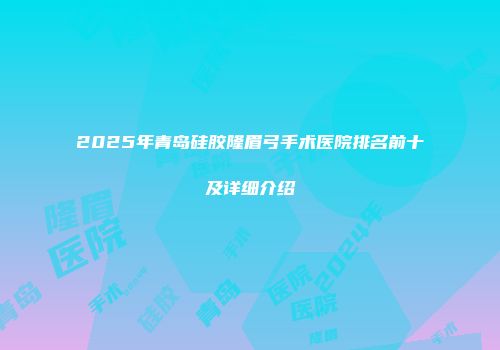 2025年青岛硅胶隆眉弓手术医院排名前十及详细介绍