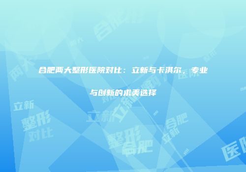 合肥两大整形医院对比：立新与卡淇尔，专业与创新的求美选择