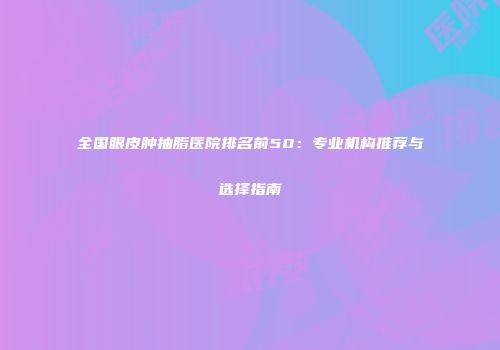 全国眼皮肿抽脂医院排名前50：专业机构推荐与选择指南