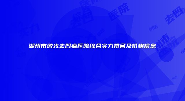 湖州市激光去凹疤医院综合实力排名及价格信息
