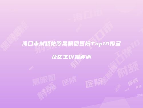 海口市射频祛除黑眼圈医院Top10排名及医生价格详解