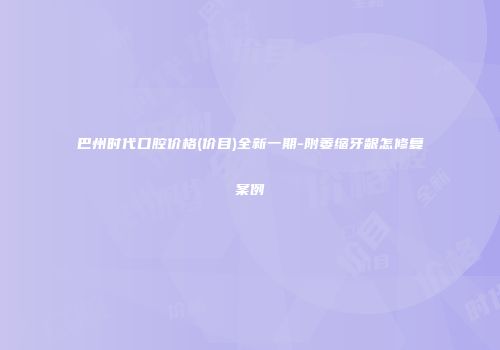 巴州时代口腔价格(价目)全新一期-附萎缩牙龈怎修复案例