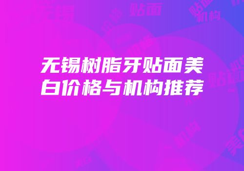 无锡树脂牙贴面美白价格与机构推荐