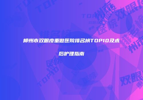 柳州市双眼皮重做医院排名榜TOP10及术后护理指南