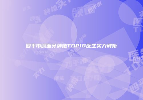 四平市颌面牙种植TOP10医生实力解析