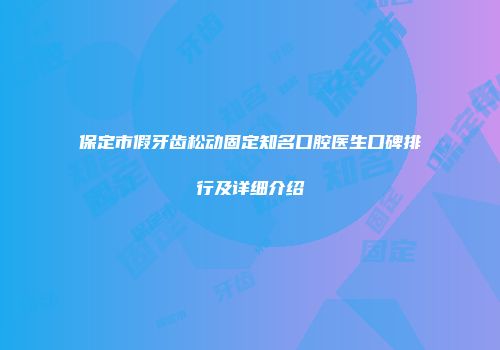 保定市假牙齿松动固定知名口腔医生口碑排行及详细介绍