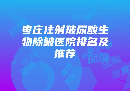 枣庄注射玻尿酸生物除皱医院排名及推荐