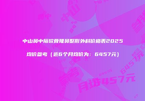 中山鼻中隔软骨隆鼻整形外科价格表2025均价参考（近6个月均价为：6457元）