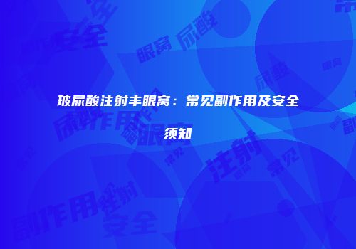 玻尿酸注射丰眼窝：常见副作用及安全须知