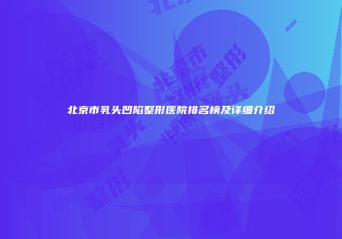 北京市乳头凹陷整形医院排名榜及详细介绍