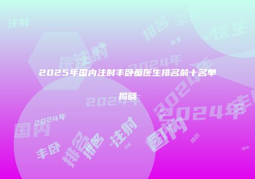 2025年国内注射丰卧蚕医生排名前十名单揭晓