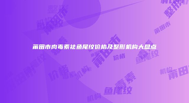 莆田市肉毒素祛鱼尾纹价格及整形机构大盘点