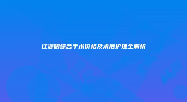 辽源眼综合手术价格及术后护理全解析