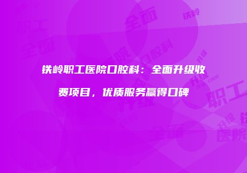 铁岭职工医院口腔科：全面升级收费项目，优质服务赢得口碑