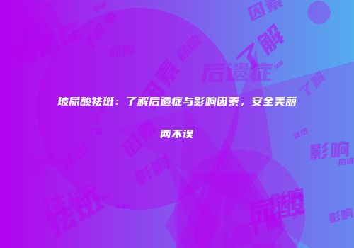 玻尿酸祛斑：了解后遗症与影响因素，安全美丽两不误