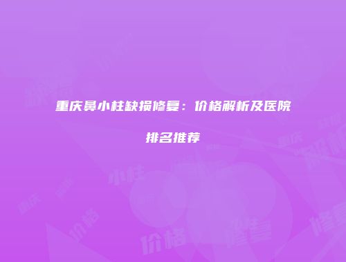 重庆鼻小柱缺损修复：价格解析及医院排名推荐