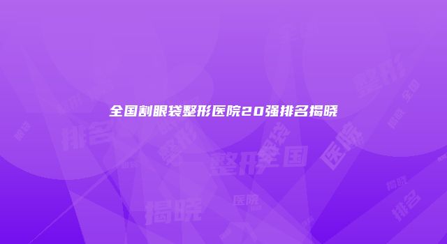 全国割眼袋整形医院20强排名揭晓