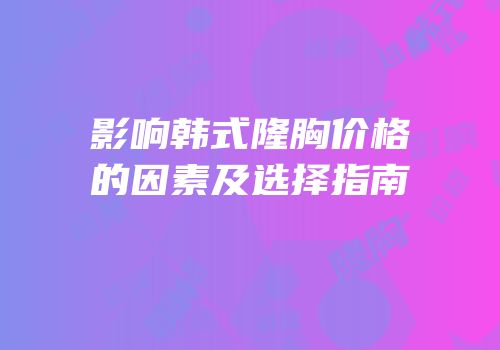 影响韩式隆胸价格的因素及选择指南