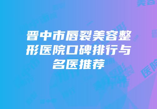 晋中市唇裂美容整形医院口碑排行与名医推荐