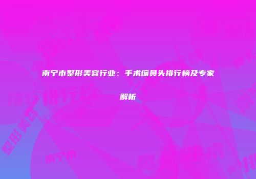 南宁市整形美容行业：手术缩鼻头排行榜及专家解析