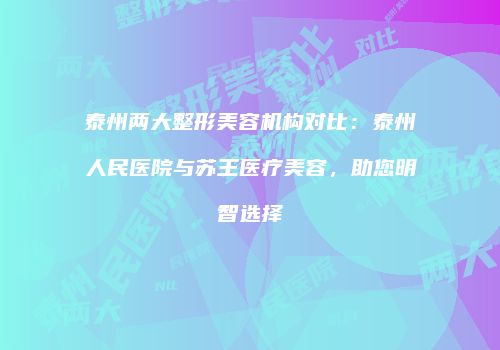 泰州两大整形美容机构对比：泰州人民医院与苏王医疗美容，助您明智选择