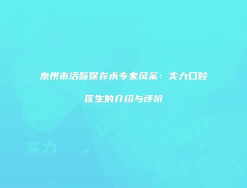 泉州市活髓保存术专家风采：实力口腔医生的介绍与评价