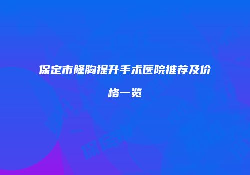 保定市隆胸提升手术医院推荐及价格一览