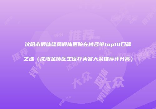 沈阳市假体隆鼻假体医院在榜名单top10口碑之选（沈阳金铸医生医疗美容大众推荐评分高）