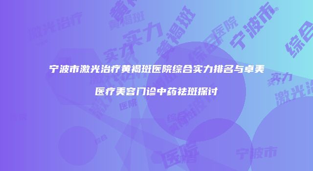宁波市激光治疗黄褐斑医院综合实力排名与卓美医疗美容门诊中药祛斑探讨