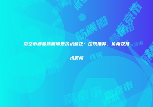 南京市额肌筋膜瓣悬吊术矫正：医院推荐、价格及技术解析