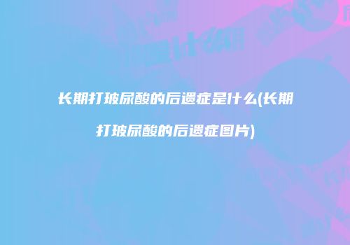 长期打玻尿酸的后遗症是什么(长期打玻尿酸的后遗症图片)