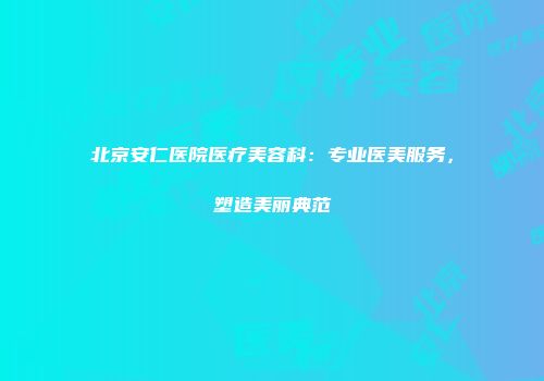 北京安仁医院医疗美容科：专业医美服务，塑造美丽典范