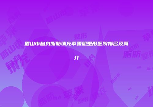 眉山市自身脂肪填充苹果肌整形医院排名及简介