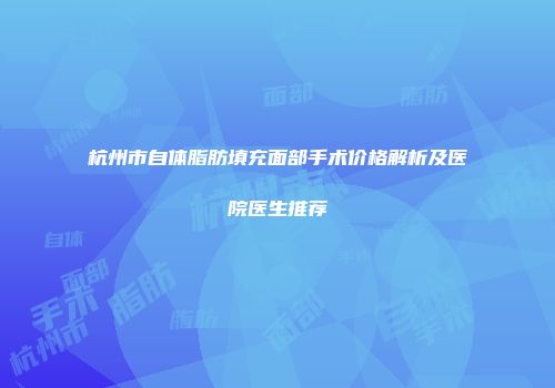 杭州市自体脂肪填充面部手术价格解析及医院医生推荐