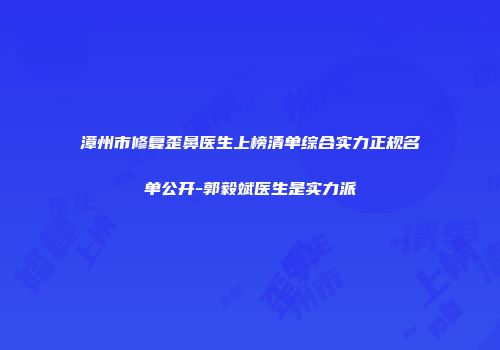 漳州市修复歪鼻医生上榜清单综合实力正规名单公开-郭毅斌医生是实力派