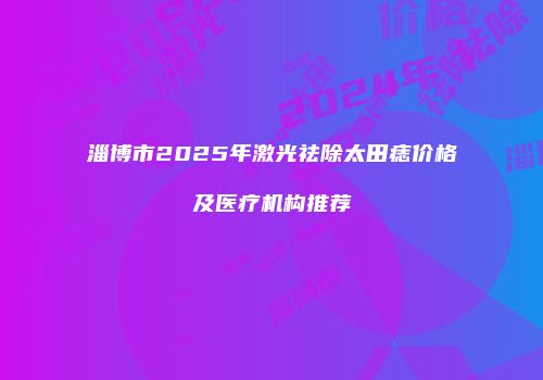 淄博市2025年激光祛除太田痣价格及医疗机构推荐