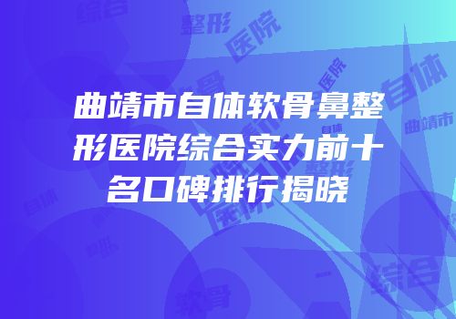 曲靖市自体软骨鼻整形医院综合实力前十名口碑排行揭晓