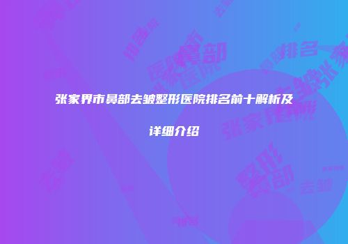张家界市鼻部去皱整形医院排名前十解析及详细介绍