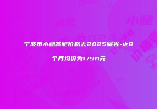 宁波市小腿减肥价格表2025曝光-近8个月均价为17911元
