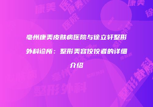 亳州康美皮肤病医院与徐立轩整形外科诊所：整形美容佼佼者的详细介绍