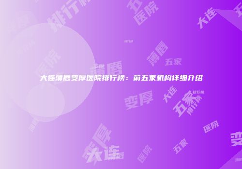 大连薄唇变厚医院排行榜：前五家机构详细介绍