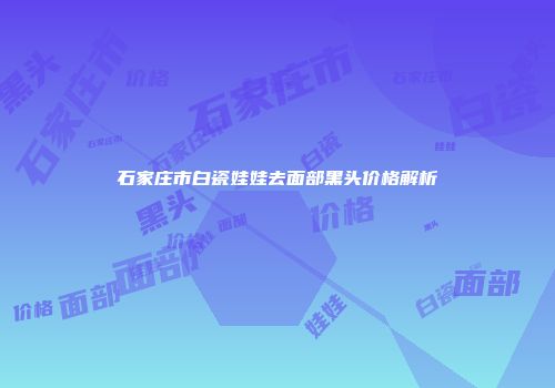 石家庄市白瓷娃娃去面部黑头价格解析
